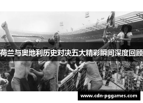 荷兰与奥地利历史对决五大精彩瞬间深度回顾