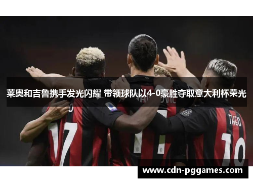 莱奥和吉鲁携手发光闪耀 带领球队以4-0豪胜夺取意大利杯荣光