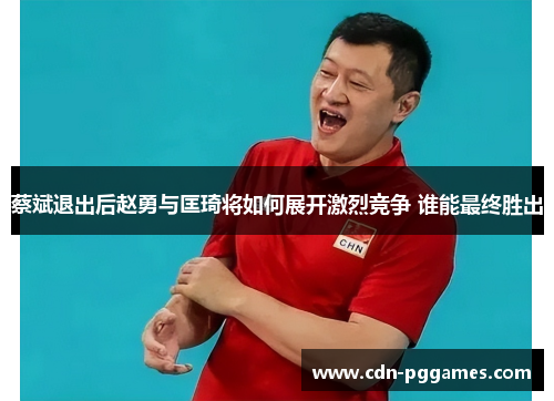 蔡斌退出后赵勇与匡琦将如何展开激烈竞争 谁能最终胜出