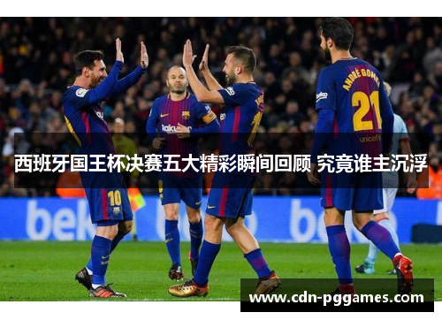 西班牙国王杯决赛五大精彩瞬间回顾 究竟谁主沉浮