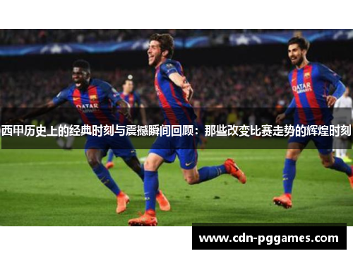 西甲历史上的经典时刻与震撼瞬间回顾：那些改变比赛走势的辉煌时刻