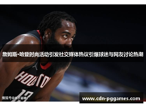 詹姆斯·哈登时尚活动引发社交媒体热议引爆球迷与网友讨论热潮