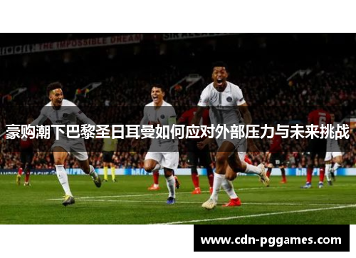 豪购潮下巴黎圣日耳曼如何应对外部压力与未来挑战