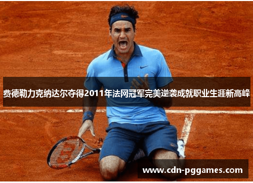 费德勒力克纳达尔夺得2011年法网冠军完美逆袭成就职业生涯新高峰