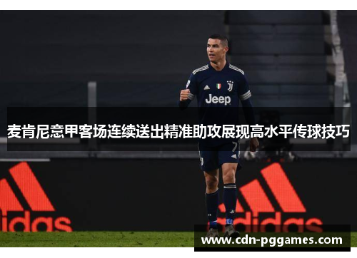 麦肯尼意甲客场连续送出精准助攻展现高水平传球技巧 麦肯尼意甲客场连续送出精准助攻展现高水平传球技巧
