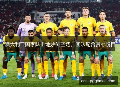 澳大利亚国家队击地妙传空切,团队配合赏心悦目 澳大利亚国家队击地妙传空切,团队配合赏心悦目