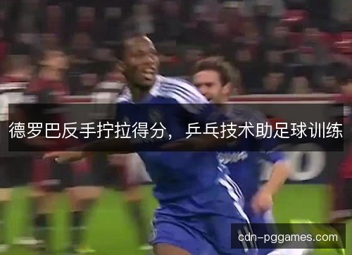 德罗巴反手拧拉得分，乒乓技术助足球训练