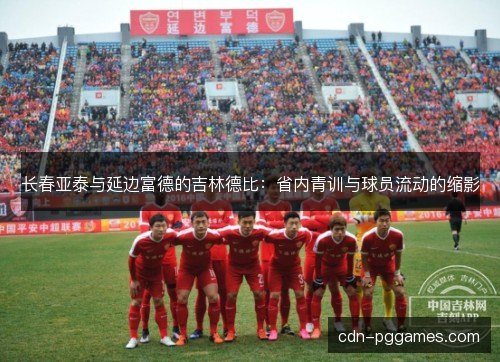 长春亚泰与延边富德的吉林德比：省内青训与球员流动的缩影